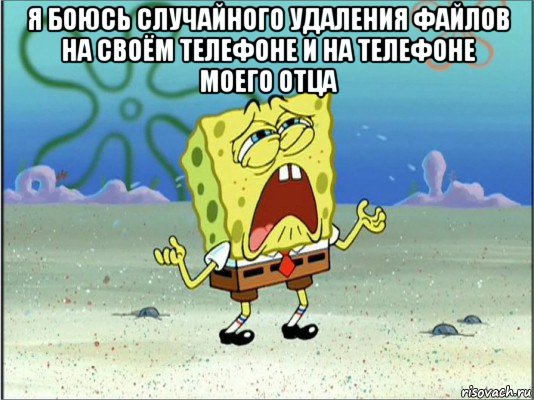 я боюсь случайного удаления файлов на своём телефоне и на телефоне моего отца , Мем Спанч Боб плачет