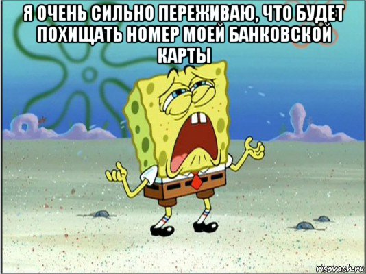 я очень сильно переживаю, что будет похищать номер моей банковской карты , Мем Спанч Боб плачет