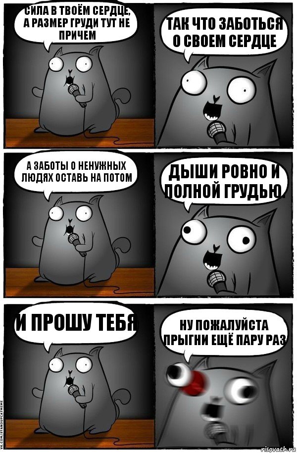 Сила в твоём сердце, а размер груди тут не причем Так что заботься о своем сердце А заботы о ненужных людях оставь на потом Дыши ровно и полной грудью. И прошу тебя Ну пожалуйста прыгни ещё пару раз