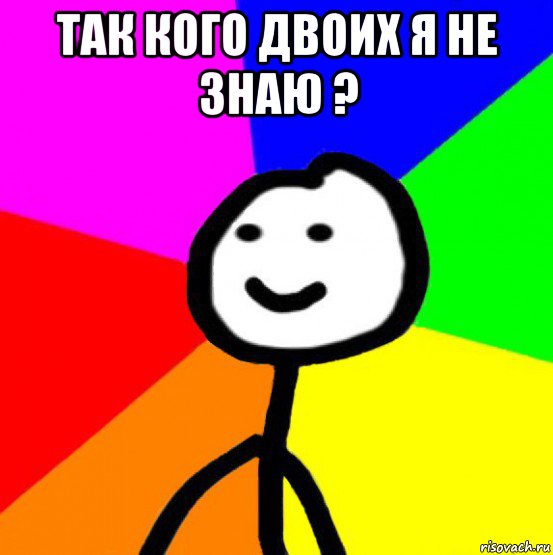 так кого двоих я не знаю ? 