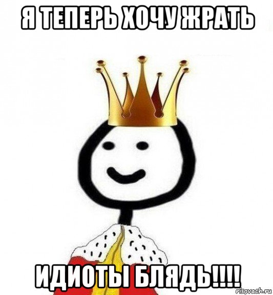 я теперь хочу жрать идиоты блядь!!!!