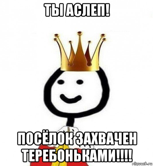 ты аслеп! посёлок захвачен теребоньками!!!!