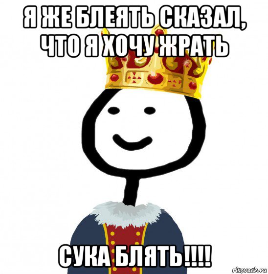 я же блеять сказал, что я хочу жрать сука блять!!!!