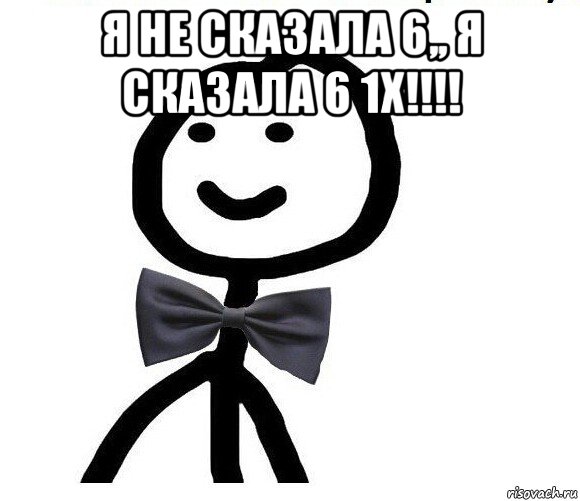 я не сказала 6,, я сказала 6 1х!!!! 