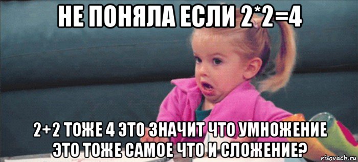 не поняла если 2*2=4 2+2 тоже 4 это значит что умножение это тоже самое что и сложение?, Мем  Ты говоришь (девочка возмущается)