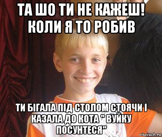 та шо ти не кажеш! коли я то робив ти бігала під столом стоячи і казала до кота " вуйку посунтеся", Мем Типичный школьник