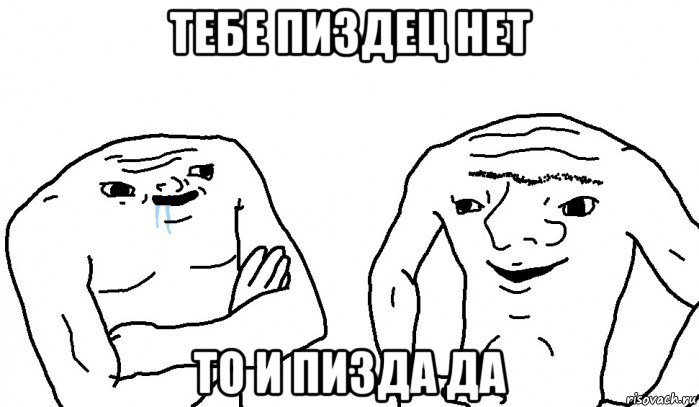 тебе пиздец нет то и пизда да