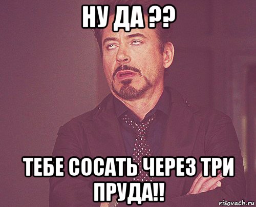 ну да ?? тебе сосать через три пруда!!, Мем твое выражение лица