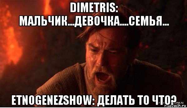 dimetris: мальчик...девочка....семья... etnogenezshow: делать то что?