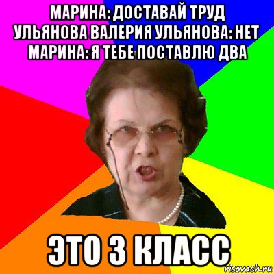 марина: доставай труд ульянова валерия ульянова: нет марина: я тебе поставлю два это 3 класс, Мем Типичная училка