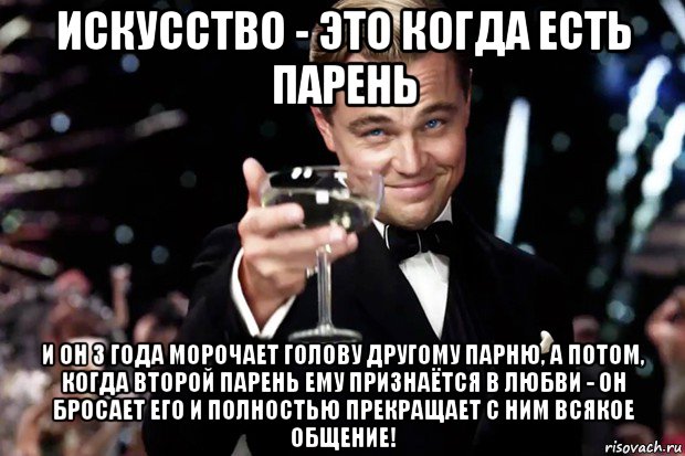 искусство - это когда есть парень и он 3 года морочает голову другому парню, а потом, когда второй парень ему признаётся в любви - он бросает его и полностью прекращает с ним всякое общение!, Мем Великий Гэтсби (бокал за тех)