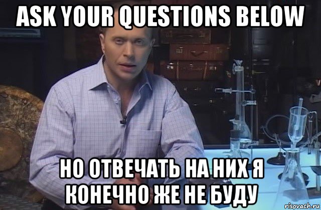 ask your questions below но отвечать на них я конечно же не буду