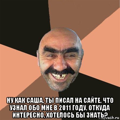  ну как саша, ты писал на сайте, что узнал обо мне в 2011 году, откуда интересно, хотелось бы знать?, Мем Я твой дом труба шатал