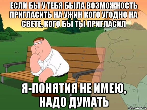 если бы у тебя была возможность пригласить на ужин кого угодно на свете, кого бы ты пригласил я-понятия не имею, надо думать, Мем Задумчивый Гриффин