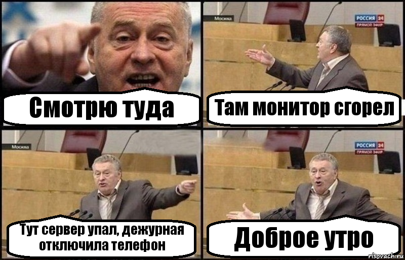 Смотрю туда Там монитор сгорел Тут сервер упал, дежурная отключила телефон Доброе утро