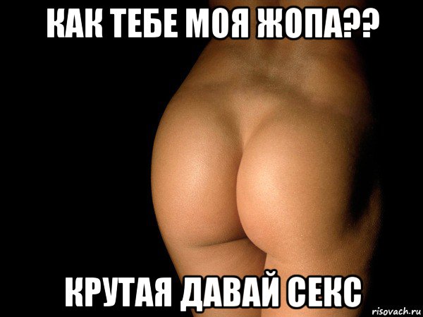 как тебе моя жопа?? крутая давай секс