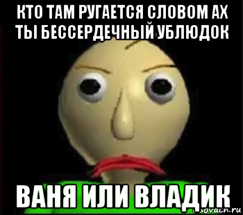 кто там ругается словом ах ты бессердечный ублюдок ваня или владик, Мем Злой Балди