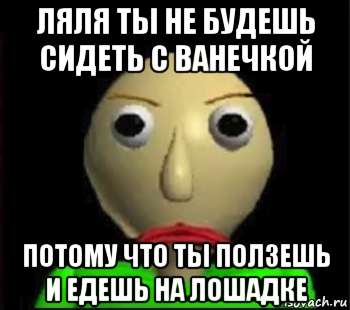 ляля ты не будешь сидеть с ванечкой потому что ты ползешь и едешь на лошадке, Мем Злой Балди