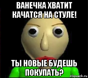 ванечка хватит качатся на стуле! ты новые будешь покупать?, Мем Злой Балди