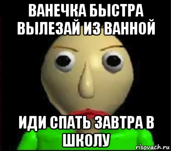 ванечка быстра вылезай из ванной иди спать завтра в школу, Мем Злой Балди