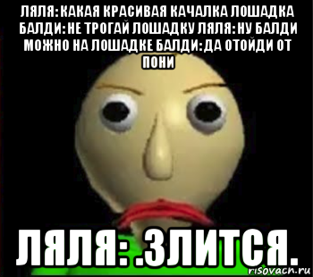 ляля: какая красивая качалка лошадка балди: не трогай лошадку ляля: ну балди можно на лошадке балди: да отойди от пони ляля: .злится., Мем Злой Балди