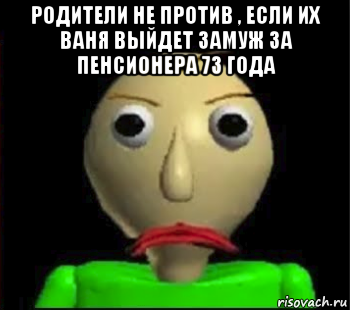 родители не против , если их ваня выйдет замуж за пенсионера 73 года 