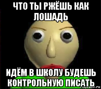 что ты ржёшь как лошадь идём в школу будешь контрольную писать