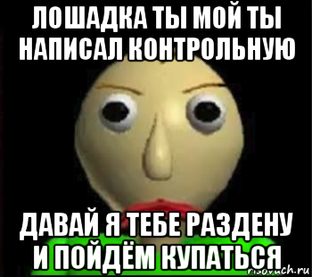 лошадка ты мой ты написал контрольную давай я тебе раздену и пойдём купаться