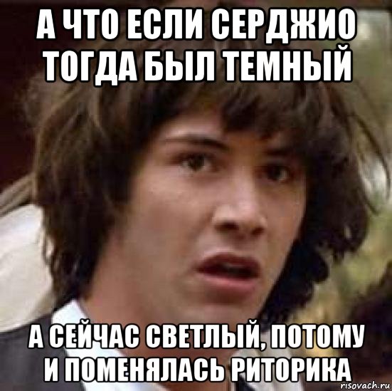 а что если серджио тогда был темный а сейчас светлый, потому и поменялась риторика, Мем А что если (Киану Ривз)