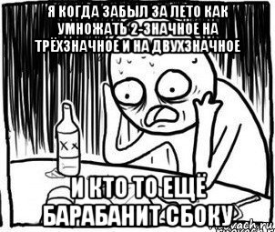 я когда забыл за лето как умножать 2-значное на трёхзначное и на двухзначное и кто то ещё барабанит сбоку