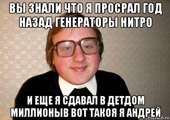 вы знали что я просрал год назад генераторы нитро и еще я сдавал в детдом миллионыв вот такоя я андрей, Мем Ботан