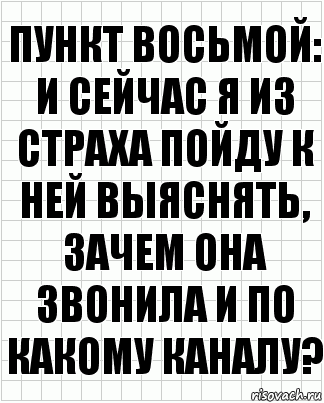 Пункт восьмой: и сейчас я из страха пойду к ней выяснять, зачем она звонила и по какому каналу?