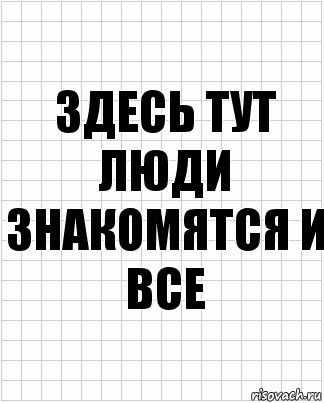 Здесь тут люди знакомятся и все