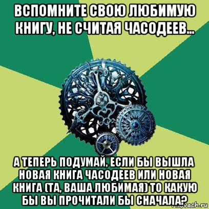 вспомните свою любимую книгу, не считая часодеев... а теперь подумай, если бы вышла новая книга часодеев или новая книга (та, ваша любимая) то какую бы вы прочитали бы сначала?