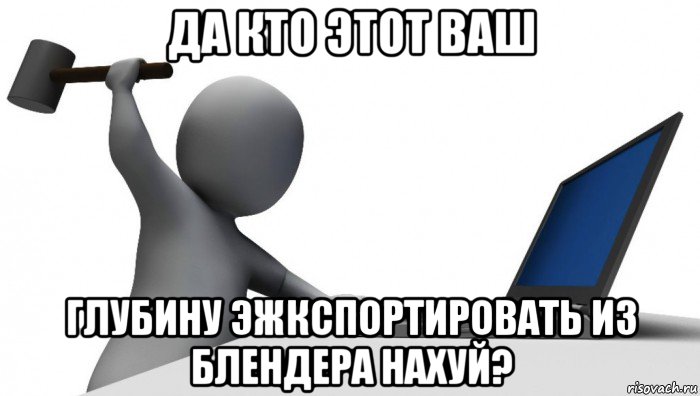 да кто этот ваш глубину эжкспортировать из блендера нахуй?, Мем ДА КТО такой