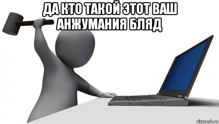 да кто такой этот ваш анжумания бляд 