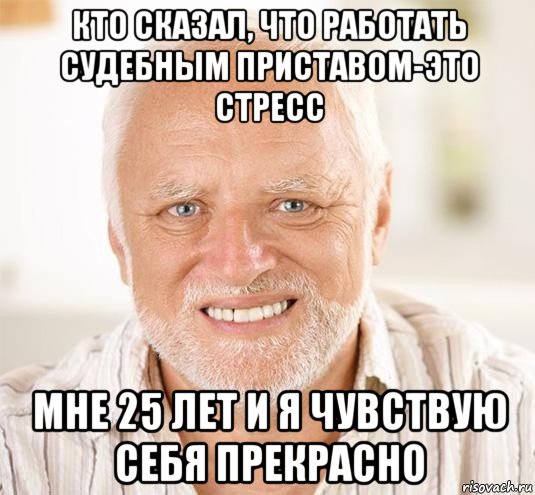 кто сказал, что работать судебным приставом-это стресс мне 25 лет и я чувствую себя прекрасно, Мем  Дед