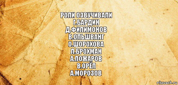 Роли озвучивали
Г.Бардин
Д.Филимонов
В.Ольшванг
О.Шорохова
Л.Брохман
А.Пожаров
В.Орёл
А.Морозов, Комикс Старая бумага