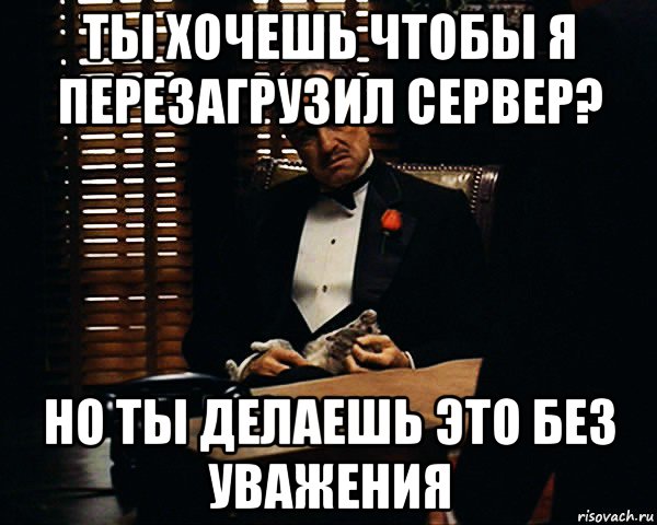 ты хочешь чтобы я перезагрузил сервер? но ты делаешь это без уважения, Мем Дон Вито Корлеоне