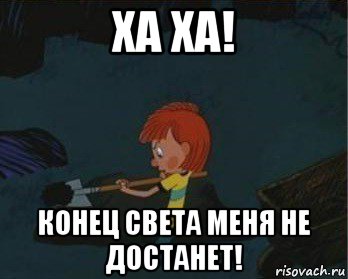 ха ха! конец света меня не достанет!