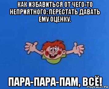 как избавиться от чего-то неприятного: перестать давать ему оценку. пара-пара-пам, всё!