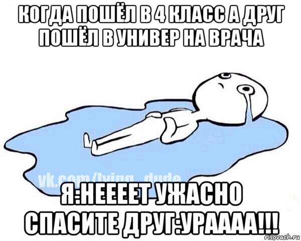 когда пошёл в 4 класс а друг пошёл в универ на врача я:неееет ужасно спасите друг:ураааа!!!, Мем Этот момент когда