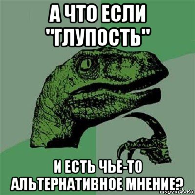 а что если "глупость" и есть чье-то альтернативное мнение?, Мем Филосораптор