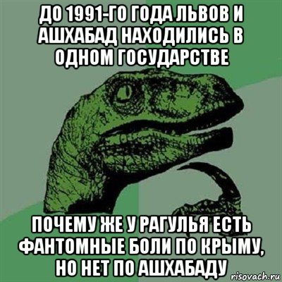 до 1991-го года львов и ашхабад находились в одном государстве почему же у рагулья есть фантомные боли по крыму, но нет по ашхабаду, Мем Филосораптор