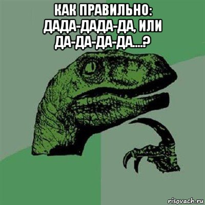 как правильно: дада-дада-да, или да-да-да-да....? , Мем Филосораптор