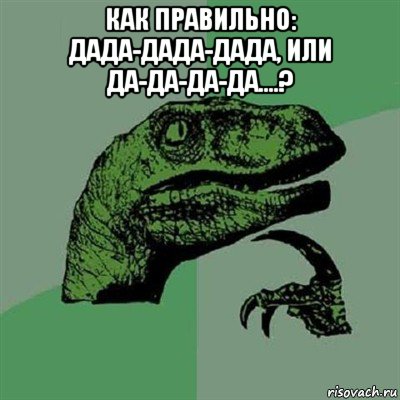 как правильно: дада-дада-дада, или да-да-да-да....? , Мем Филосораптор