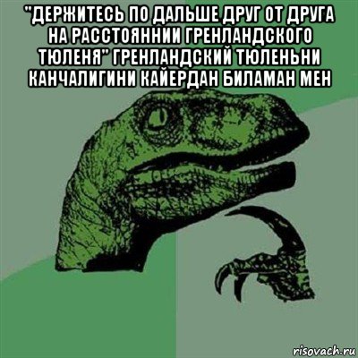 "держитесь по дальше друг от друга на расстояннии гренландского тюленя" гренландский тюленьни канчалигини кайердан биламан мен , Мем Филосораптор