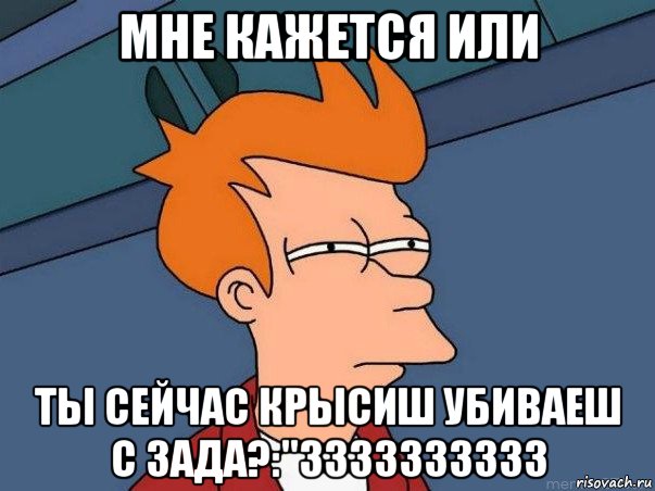 мне кажется или ты сейчас крысиш убиваеш с зада?:"зззззззззз, Мем  Фрай (мне кажется или)