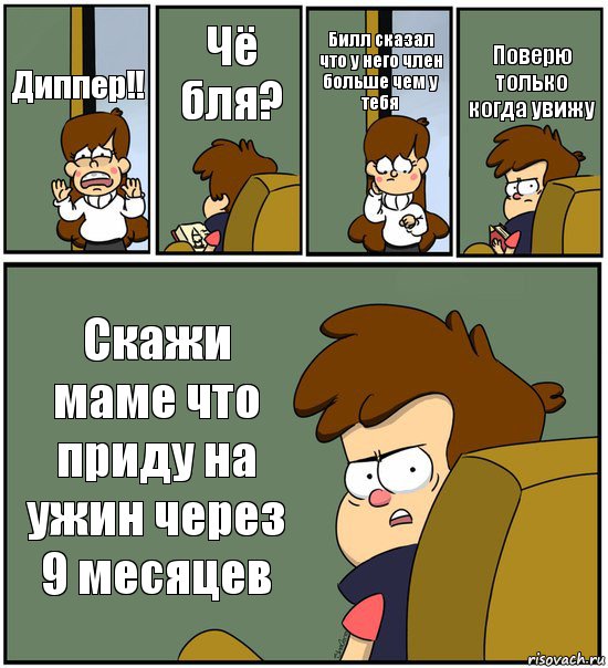 Диппер!! Чё бля? Билл сказал что у него член больше чем у тебя Поверю только когда увижу Скажи маме что приду на ужин через 9 месяцев