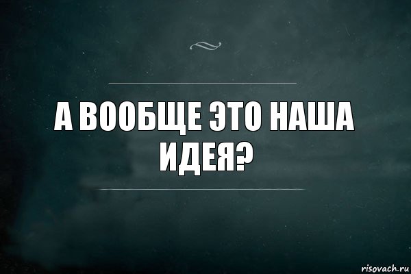 А вообще это наша идея?